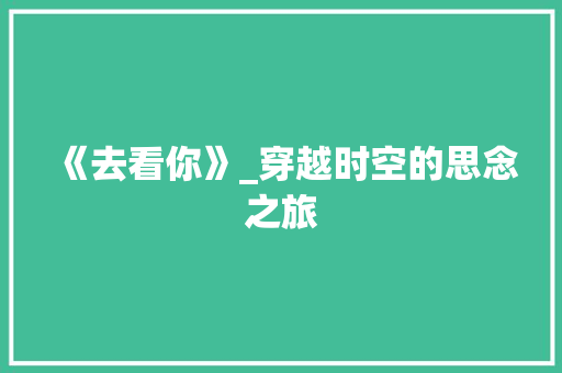 《去看你》_穿越时空的思念之旅