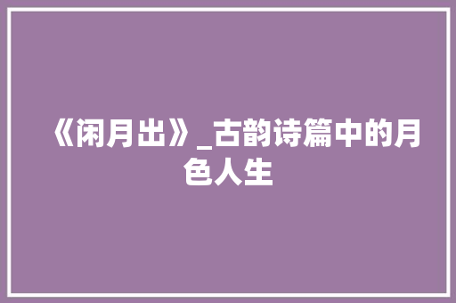 《闲月出》_古韵诗篇中的月色人生