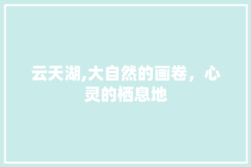 云天湖,大自然的画卷，心灵的栖息地