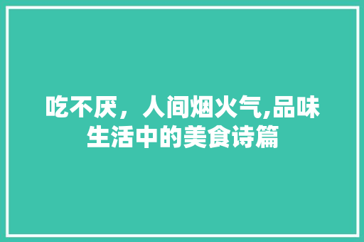 吃不厌，人间烟火气,品味生活中的美食诗篇