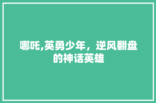 哪吒,英勇少年，逆风翻盘的神话英雄