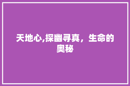 天地心,探幽寻真，生命的奥秘
