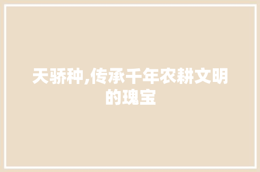 天骄种,传承千年农耕文明的瑰宝
