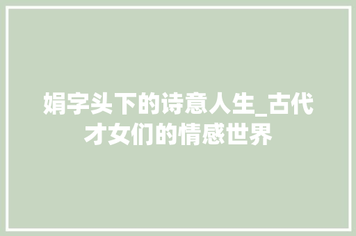 娟字头下的诗意人生_古代才女们的情感世界