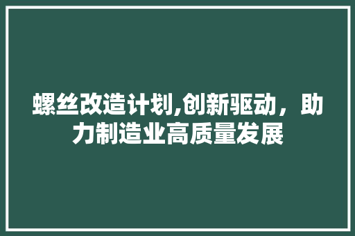 螺丝改造计划,创新驱动，助力制造业高质量发展