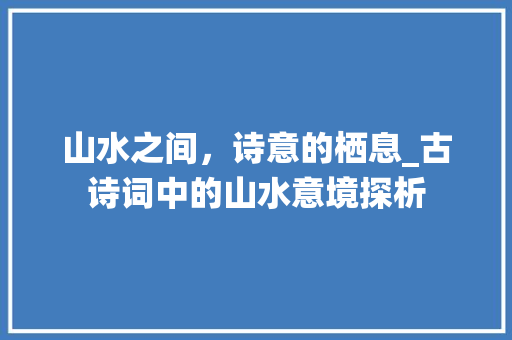 山水之间，诗意的栖息_古诗词中的山水意境探析