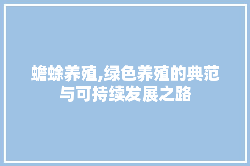 蟾蜍养殖,绿色养殖的典范与可持续发展之路