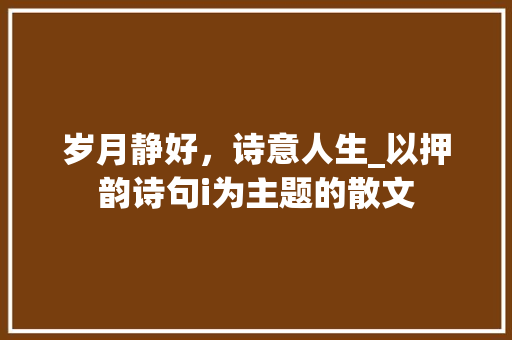 岁月静好，诗意人生_以押韵诗句i为主题的散文