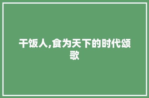 干饭人,食为天下的时代颂歌