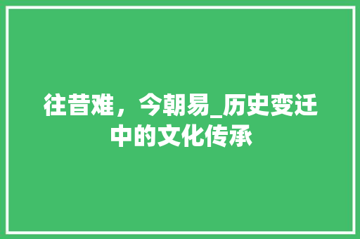 往昔难，今朝易_历史变迁中的文化传承
