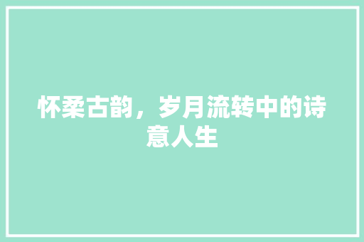 怀柔古韵，岁月流转中的诗意人生