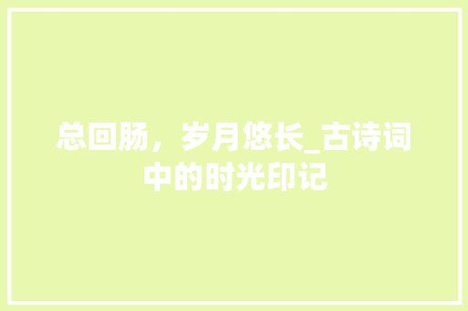 总回肠，岁月悠长_古诗词中的时光印记