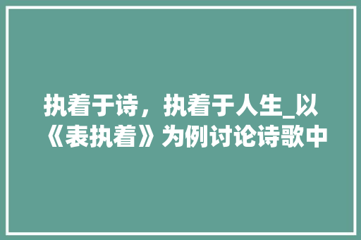 执着于诗，执着于人生_以《表执着》为例讨论诗歌中的执着精神