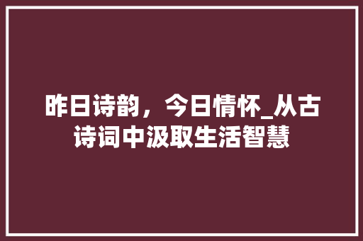 昨日诗韵，今日情怀_从古诗词中汲取生活智慧