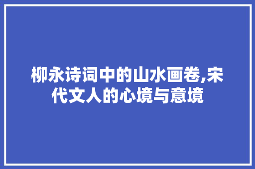 柳永诗词中的山水画卷,宋代文人的心境与意境