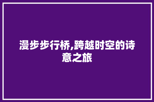 漫步步行桥,跨越时空的诗意之旅
