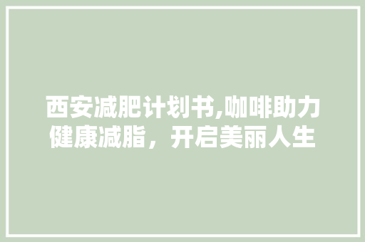 西安减肥计划书,咖啡助力健康减脂，开启美丽人生