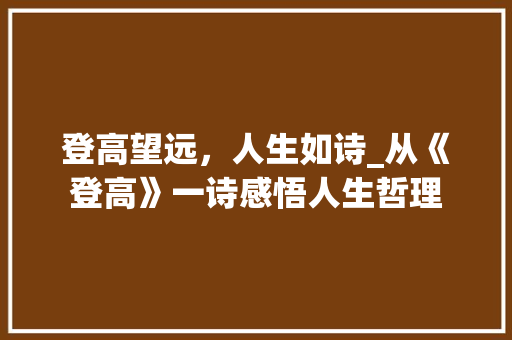 登高望远，人生如诗_从《登高》一诗感悟人生哲理