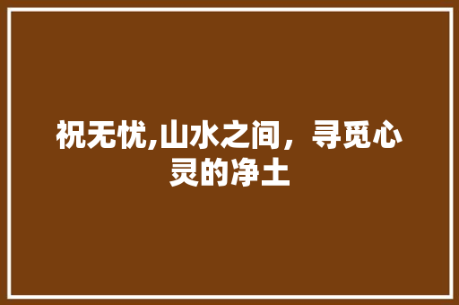 祝无忧,山水之间，寻觅心灵的净土