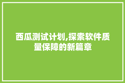 西瓜测试计划,探索软件质量保障的新篇章