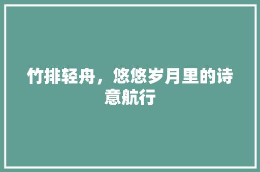 竹排轻舟，悠悠岁月里的诗意航行