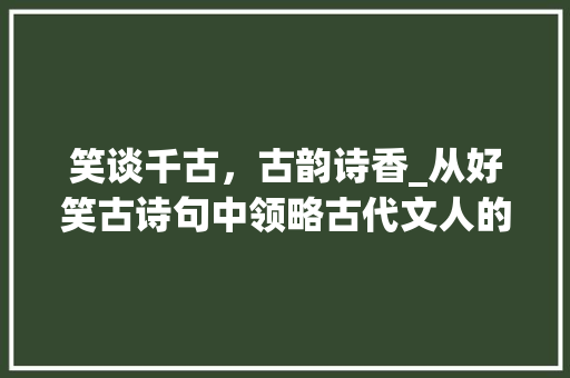 笑谈千古，古韵诗香_从好笑古诗句中领略古代文人的幽默智慧