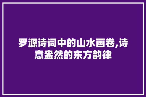 罗源诗词中的山水画卷,诗意盎然的东方韵律