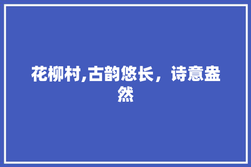 花柳村,古韵悠长，诗意盎然