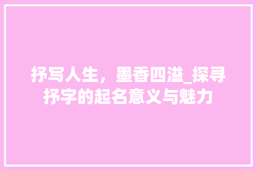 抒写人生，墨香四溢_探寻抒字的起名意义与魅力 合同范本