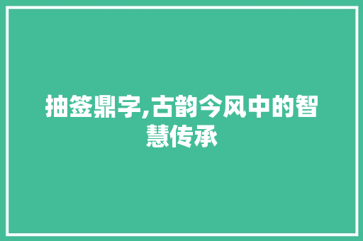 抽签鼎字,古韵今风中的智慧传承 国学经典