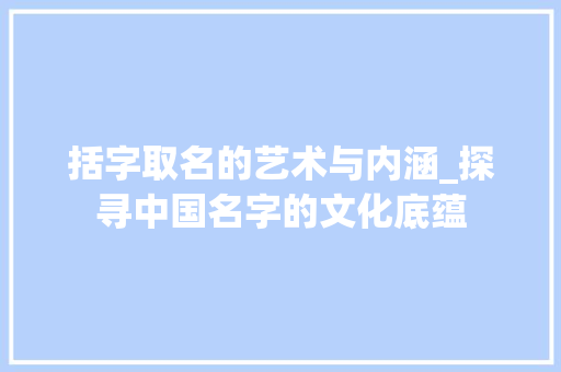 括字取名的艺术与内涵_探寻中国名字的文化底蕴 合同范本
