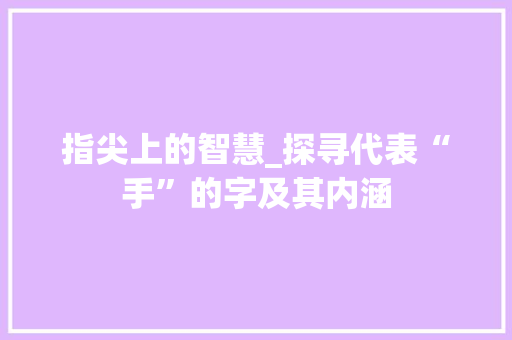 指尖上的智慧_探寻代表“手”的字及其内涵 工作计划