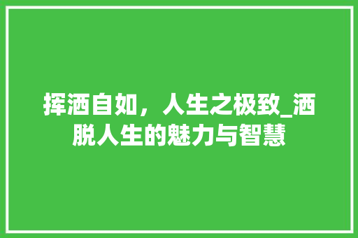挥洒自如，人生之极致_洒脱人生的魅力与智慧