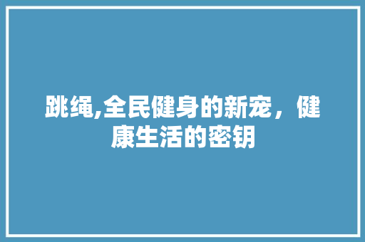 跳绳,全民健身的新宠，健康生活的密钥