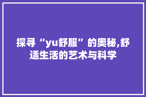 探寻“yu舒服”的奥秘,舒适生活的艺术与科学 个人简历