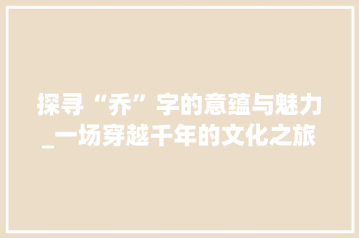 探寻“乔”字的意蕴与魅力_一场穿越千年的文化之旅 演讲稿