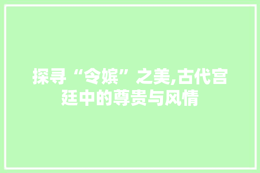 探寻“令嫔”之美,古代宫廷中的尊贵与风情