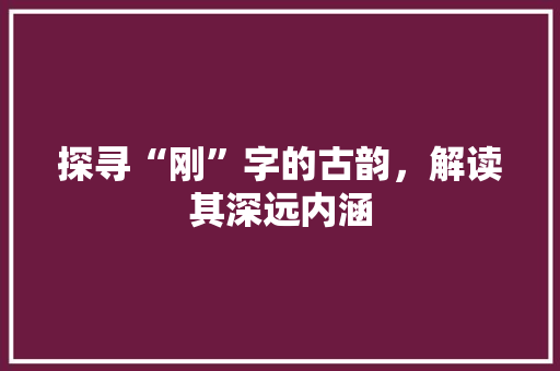 探寻“刚”字的古韵，解读其深远内涵