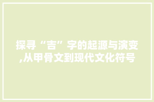 探寻“吉”字的起源与演变,从甲骨文到现代文化符号