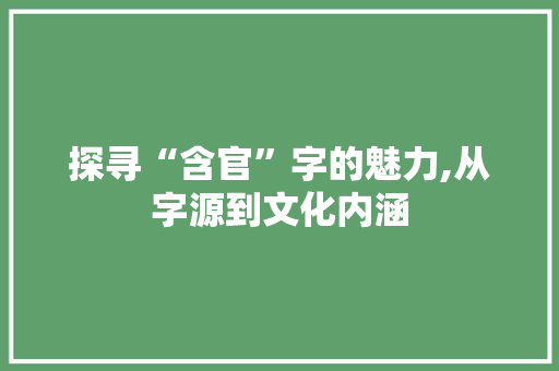 探寻“含官”字的魅力,从字源到文化内涵 合同范本