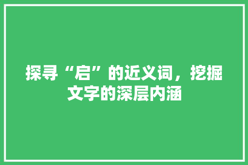 探寻“启”的近义词，挖掘文字的深层内涵