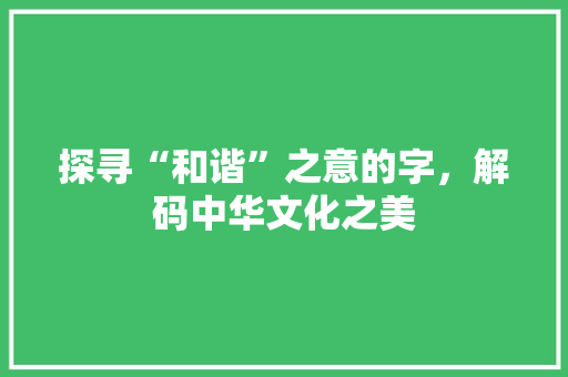 探寻“和谐”之意的字，解码中华文化之美 合同范本
