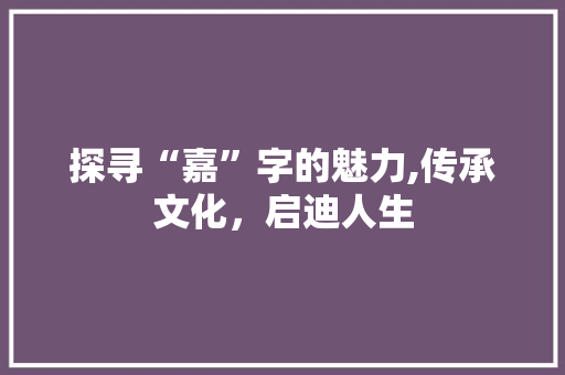 探寻“嘉”字的魅力,传承文化，启迪人生