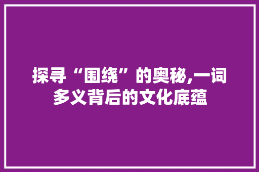 探寻“围绕”的奥秘,一词多义背后的文化底蕴