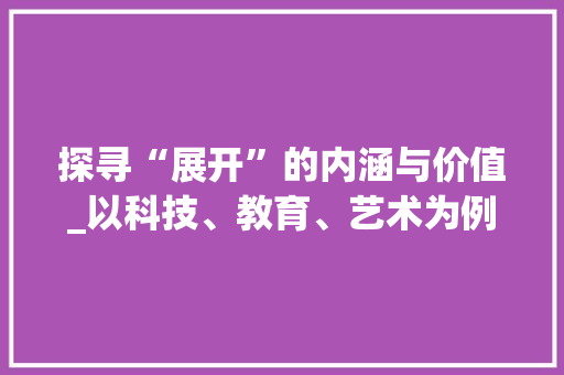 探寻“展开”的内涵与价值_以科技、教育、艺术为例 成语大全