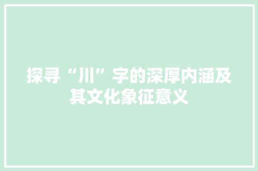 探寻“川”字的深厚内涵及其文化象征意义