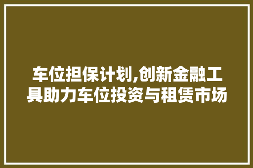 车位担保计划,创新金融工具助力车位投资与租赁市场