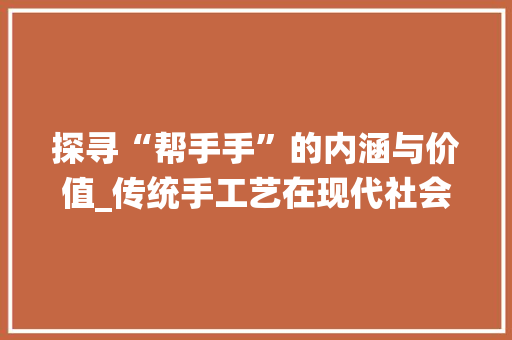 探寻“帮手手”的内涵与价值_传统手工艺在现代社会的传承与发展