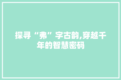 探寻“弗”字古韵,穿越千年的智慧密码