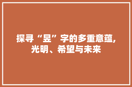 探寻“昱”字的多重意蕴,光明、希望与未来